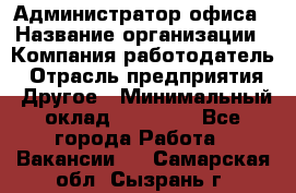 Администратор офиса › Название организации ­ Компания-работодатель › Отрасль предприятия ­ Другое › Минимальный оклад ­ 28 000 - Все города Работа » Вакансии   . Самарская обл.,Сызрань г.